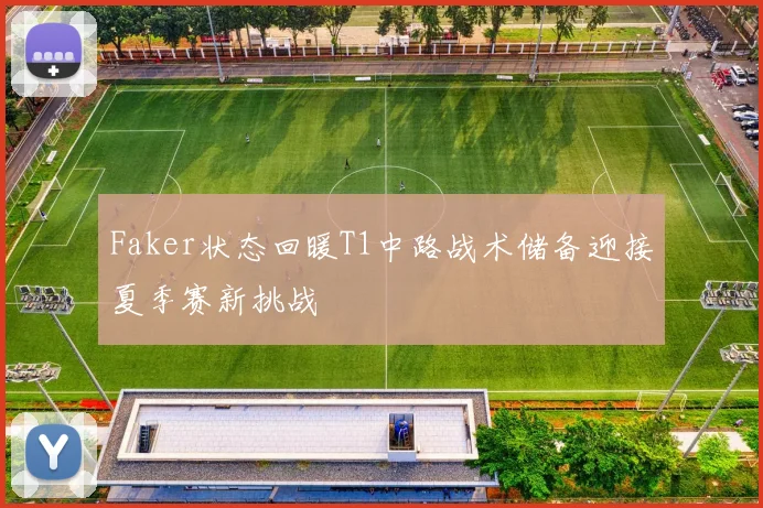 Faker状态回暖T1中路战术储备迎接夏季赛新挑战