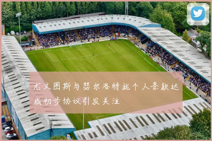尤文图斯与瑟尔洛特就个人条款达成初步协议引发关注