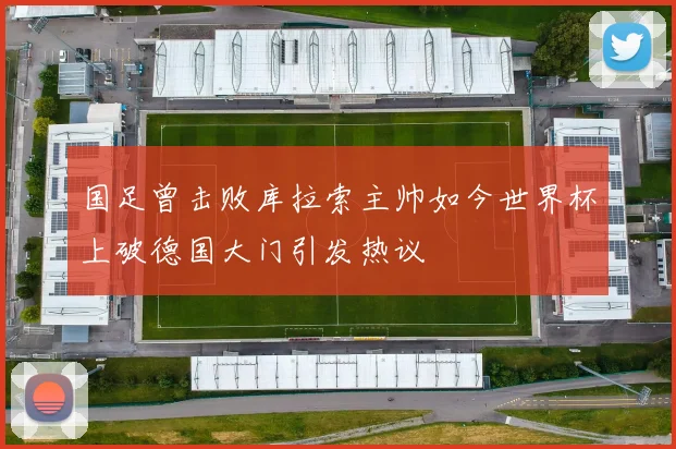 国足曾击败库拉索主帅如今世界杯上破德国大门引发热议