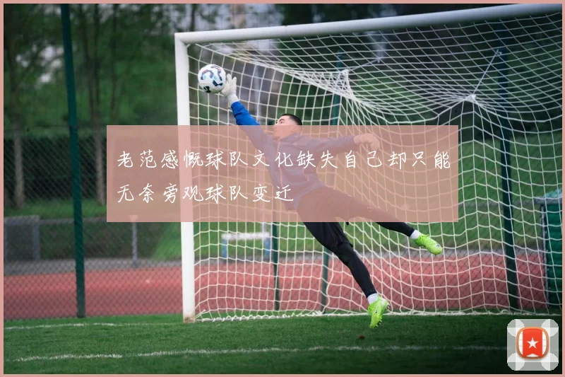 老范感慨球队文化缺失自己却只能无奈旁观球队变迁