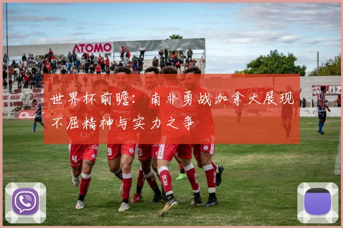 世界杯前瞻：南非勇战加拿大展现不屈精神与实力之争