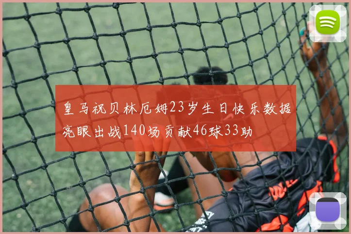 皇马祝贝林厄姆23岁生日快乐数据亮眼出战140场贡献46球33助