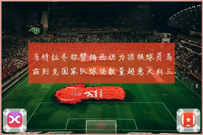 马特拉齐称赞梅西仍为顶级球员乌兹别克国家队球场数量超意大利三倍