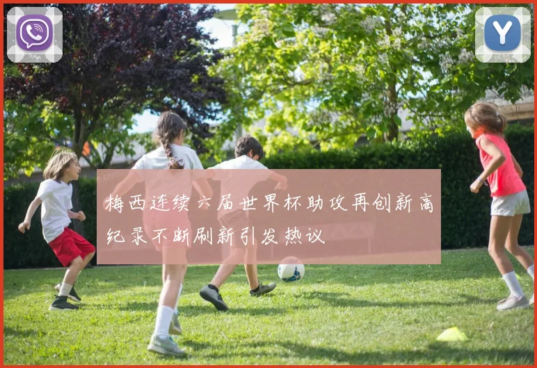 梅西连续六届世界杯助攻再创新高纪录不断刷新引发热议
