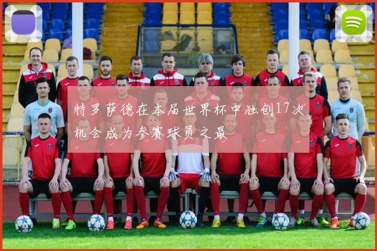特罗萨德在本届世界杯中独创17次机会成为参赛球员之最