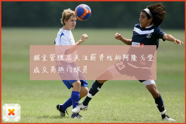掘金管理层关注薪资结构阿隆戈登成交易热门球员