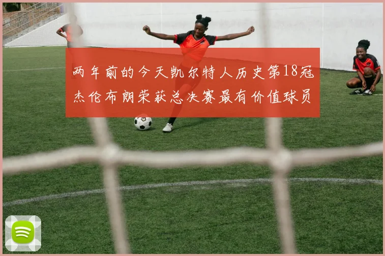 两年前的今天凯尔特人历史第18冠杰伦布朗荣获总决赛最有价值球员