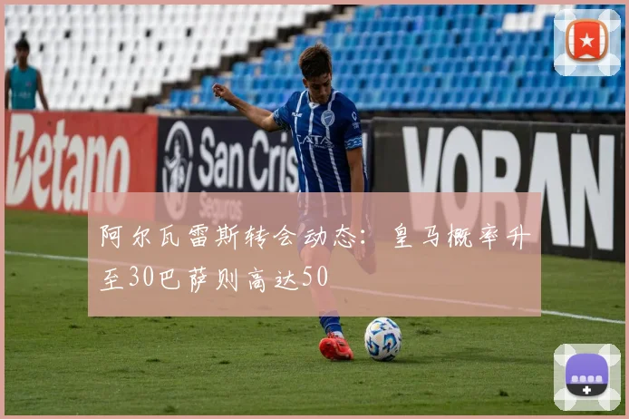阿尔瓦雷斯转会动态：皇马概率升至30巴萨则高达50