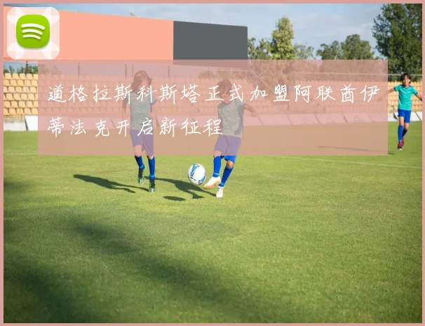 道格拉斯科斯塔正式加盟阿联酋伊蒂法克开启新征程