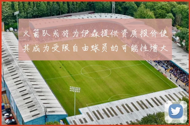 火箭队或将为伊森提供资质报价使其成为受限自由球员的可能性增大