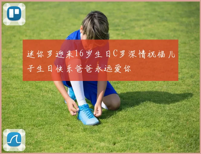迷你罗迎来16岁生日C罗深情祝福儿子生日快乐爸爸永远爱你