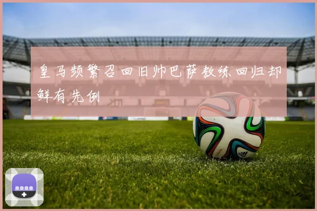 皇马频繁召回旧帅巴萨教练回归却鲜有先例