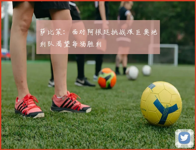 萨比策：面对阿根廷挑战艰巨奥地利队渴望每场胜利