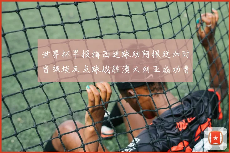 世界杯早报梅西进球助阿根廷加时晋级埃及点球战胜澳大利亚成功晋级