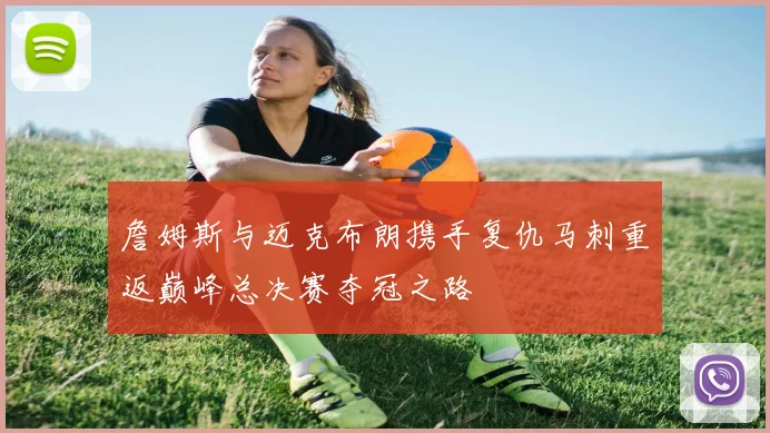 詹姆斯与迈克布朗携手复仇马刺重返巅峰总决赛夺冠之路