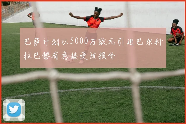 巴萨计划以5000万欧元引进巴尔科拉巴黎有意接受该报价