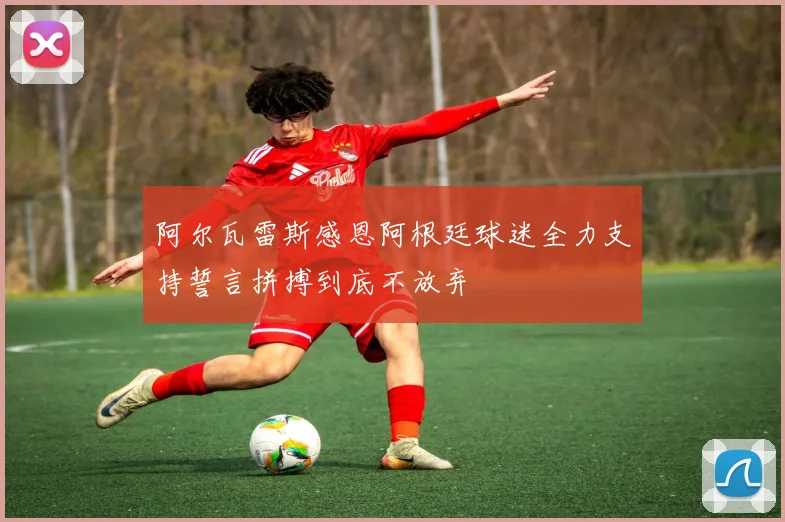 阿尔瓦雷斯感恩阿根廷球迷全力支持誓言拼搏到底不放弃
