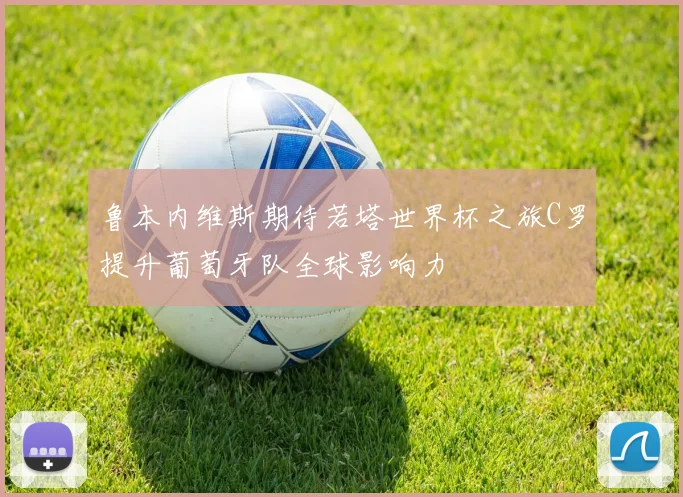 鲁本内维斯期待若塔世界杯之旅C罗提升葡萄牙队全球影响力