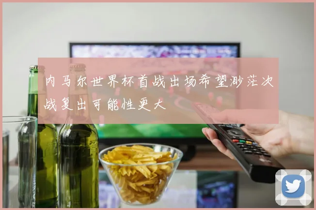 内马尔世界杯首战出场希望渺茫次战复出可能性更大