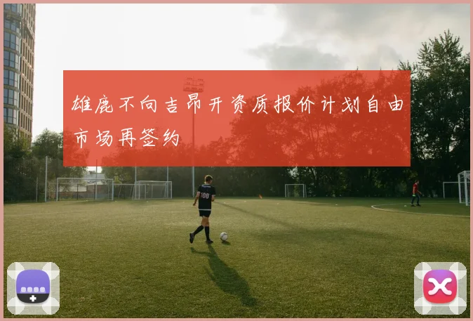 雄鹿不向吉昂开资质报价计划自由市场再签约