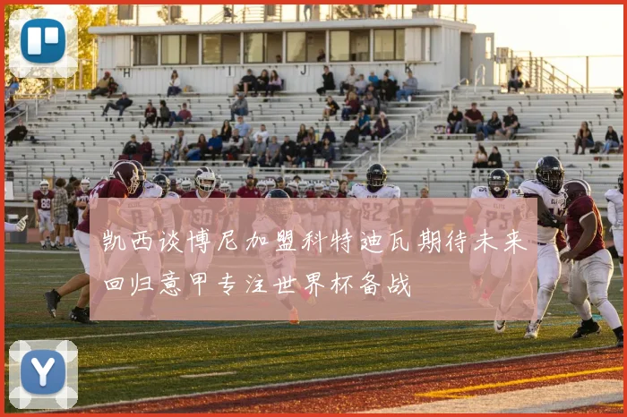 凯西谈博尼加盟科特迪瓦期待未来回归意甲专注世界杯备战
