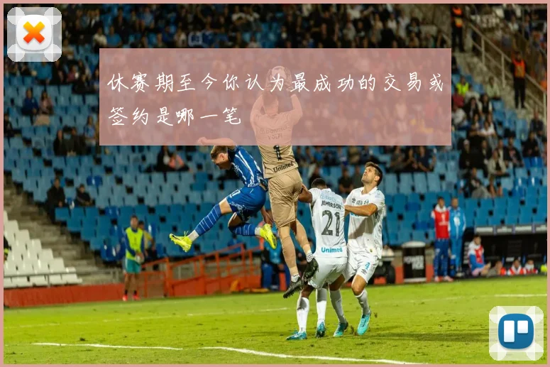 休赛期至今你认为最成功的交易或签约是哪一笔