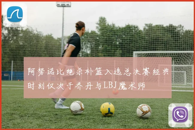 阿努诺比绝杀补篮入选总决赛经典时刻仅次于乔丹与LBJ魔术师