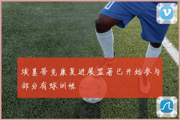 埃基蒂克康复进展显著已开始参与部分有球训练