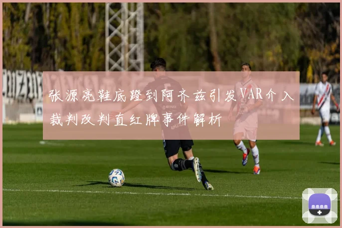 张源亮鞋底蹬到阿齐兹引发VAR介入裁判改判直红牌事件解析
