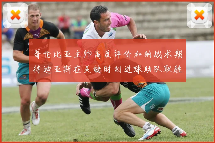 哥伦比亚主帅高度评价加纳战术期待迪亚斯在关键时刻进球助队取胜